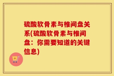 硫酸软骨素与椎间盘关系(硫酸软骨素与椎间盘：你需要知道的关键信息)