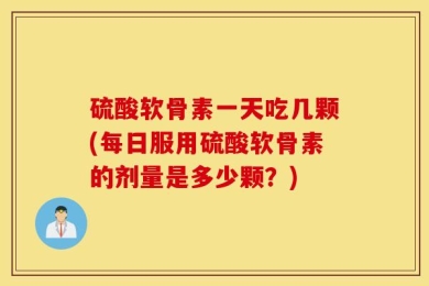 硫酸软骨素一天吃几颗(每日服用硫酸软骨素的剂量是多少颗？)