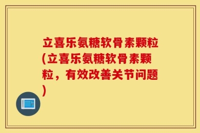 立喜乐氨糖软骨素颗粒(立喜乐氨糖软骨素颗粒，有效改善关节问题)