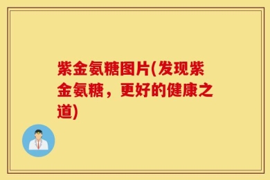 紫金氨糖图片(发现紫金氨糖，更好的健康之道)