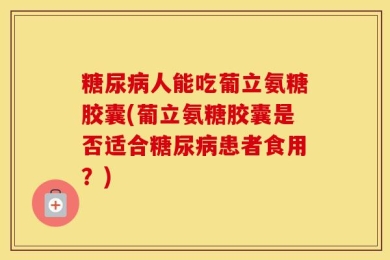 糖尿病人能吃葡立氨糖胶囊(葡立氨糖胶囊是否适合糖尿病患者食用？)