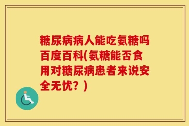 糖尿病病人能吃氨糖吗百度百科(氨糖能否食用对糖尿病患者来说安全无忧？)