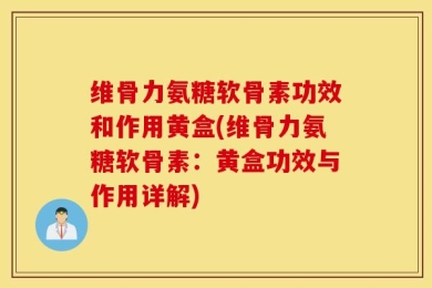 维骨力氨糖软骨素功效和作用黄盒(维骨力氨糖软骨素：黄盒功效与作用详解)