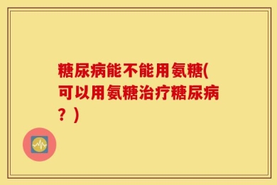糖尿病能不能用氨糖(可以用氨糖治疗糖尿病？)
