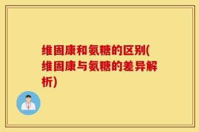 维固康和氨糖的区别(维固康与氨糖的差异解析)
