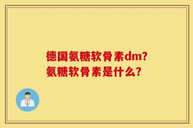 德国氨糖软骨素dm？氨糖软骨素是什么？