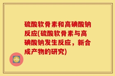 硫酸软骨素和高碘酸钠反应(硫酸软骨素与高碘酸钠发生反应，新合成产物的研究)