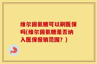 维尔固氨糖可以刷医保吗(维尔固氨糖是否纳入医保报销范围？)