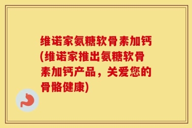 维诺家氨糖软骨素加钙(维诺家推出氨糖软骨素加钙产品，关爱您的骨骼健康)