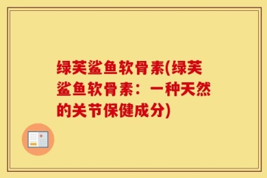 绿芙鲨鱼软骨素(绿芙鲨鱼软骨素：一种天然的关节保健成分)