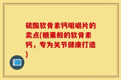 硫酸软骨素钙咀嚼片的卖点(糖果般的软骨素钙，专为关节健康打造)