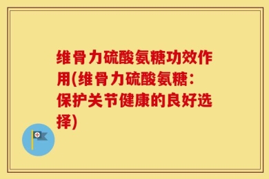 维骨力硫酸氨糖功效作用(维骨力硫酸氨糖：保护关节健康的良好选择)