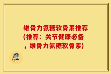 维骨力氨糖软骨素推荐(推荐：关节健康必备，维骨力氨糖软骨素)