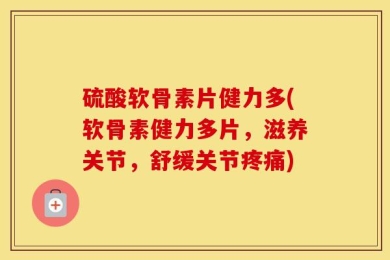 硫酸软骨素片健力多(软骨素健力多片，滋养关节，舒缓关节疼痛)