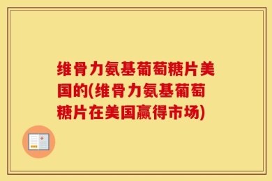 维骨力氨基葡萄糖片美国的(维骨力氨基葡萄糖片在美国赢得市场)