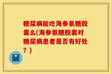 糖尿病能吃海参氨糖胶囊么(海参氨糖胶囊对糖尿病患者是否有好处？)