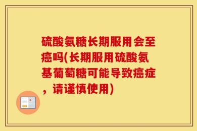 硫酸氨糖长期服用会至癌吗(长期服用硫酸氨基葡萄糖可能导致癌症，请谨慎使用)
