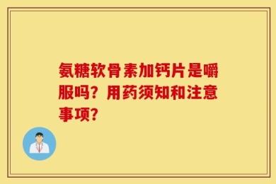 氨糖软骨素加钙片是嚼服吗？用药须知和注意事项？