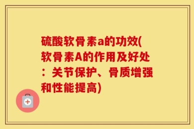 硫酸软骨素a的功效(软骨素A的作用及好处：关节保护、骨质增强和性能提高)