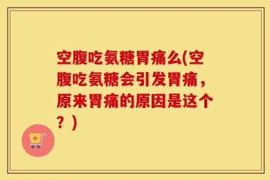 空腹吃氨糖胃痛么(空腹吃氨糖会引发胃痛，原来胃痛的原因是这个？)