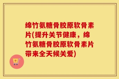 绵竹氨糖骨胶原软骨素片(提升关节健康，绵竹氨糖骨胶原软骨素片带来全天候关爱)