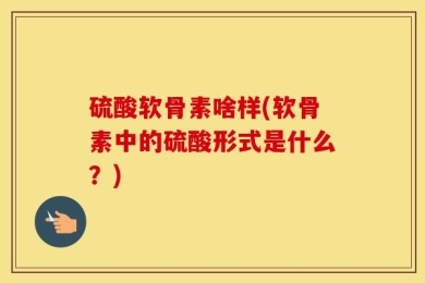 硫酸软骨素啥样(软骨素中的硫酸形式是什么？)