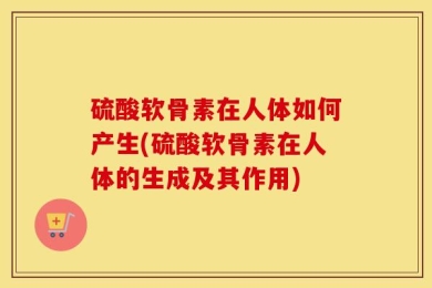 硫酸软骨素在人体如何产生(硫酸软骨素在人体的生成及其作用)