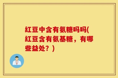 红豆中含有氨糖吗吗(红豆含有氨基糖，有哪些益处？)