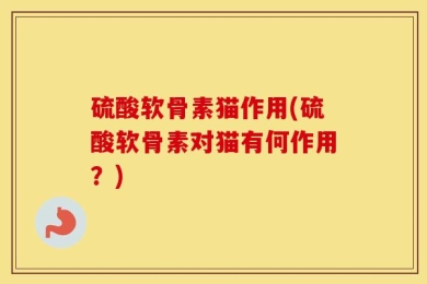 硫酸软骨素猫作用(硫酸软骨素对猫有何作用？)
