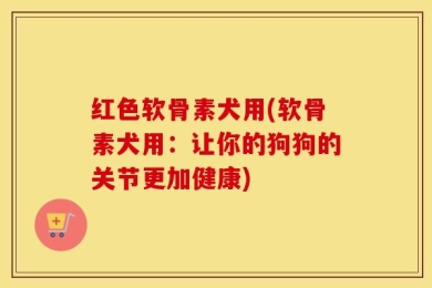 红色软骨素犬用(软骨素犬用：让你的狗狗的关节更加健康)