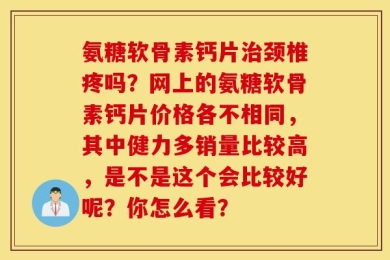 氨糖软骨素钙片治颈椎疼吗？网上的氨糖软骨素钙片价格各不相同，其中健力多销量比较高，是不是这个会比较好呢？你怎么看？