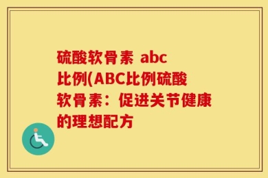 硫酸软骨素 abc 比例(ABC比例硫酸软骨素：促进关节健康的理想配方