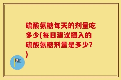 硫酸氨糖每天的剂量吃多少(每日建议摄入的硫酸氨糖剂量是多少？)