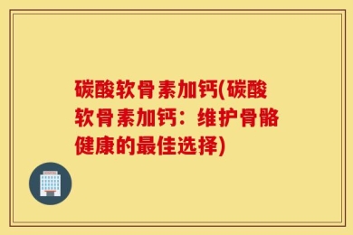 碳酸软骨素加钙(碳酸软骨素加钙：维护骨骼健康的最佳选择)