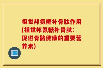 祖世邦氨糖补骨肽作用(祖世邦氨糖补骨肽：促进骨骼健康的重要营养素)