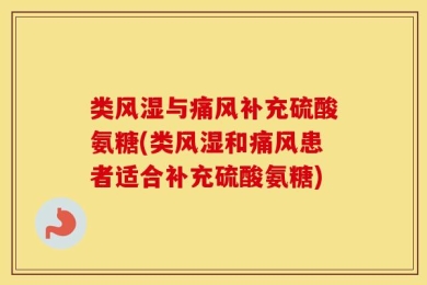 类风湿与痛风补充硫酸氨糖(类风湿和痛风患者适合补充硫酸氨糖)