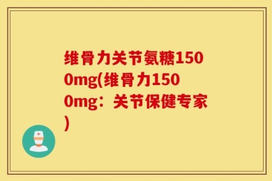 维骨力关节氨糖1500mg(维骨力1500mg：关节保健专家)