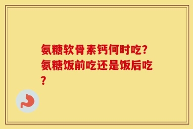 氨糖软骨素钙何时吃？氨糖饭前吃还是饭后吃？