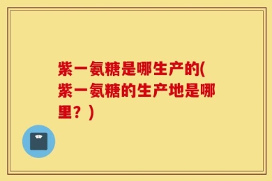 紫一氨糖是哪生产的(紫一氨糖的生产地是哪里？)