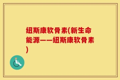 纽斯康软骨素(新生命能源——纽斯康软骨素)