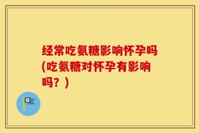 经常吃氨糖影响怀孕吗(吃氨糖对怀孕有影响吗？)