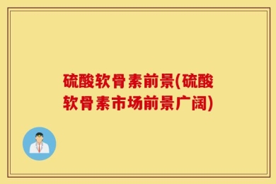 硫酸软骨素前景(硫酸软骨素市场前景广阔)