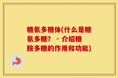 糖氨多糖体(什么是糖氨多糖？ - 介绍糖胺多糖的作用和功能)