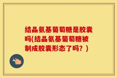 结晶氨基葡萄糖是胶囊吗(结晶氨基葡萄糖被制成胶囊形态了吗？)