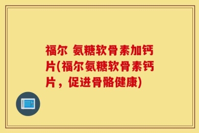福尔 氨糖软骨素加钙片(福尔氨糖软骨素钙片，促进骨骼健康)