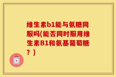 维生素b1能与氨糖同服吗(能否同时服用维生素B1和氨基葡萄糖？)
