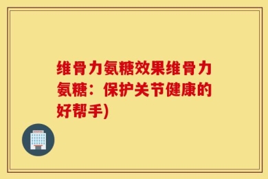 维骨力氨糖效果维骨力氨糖：保护关节健康的好帮手)