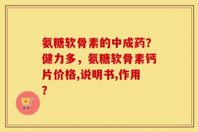 氨糖软骨素的中成药？健力多，氨糖软骨素钙片价格,说明书,作用？