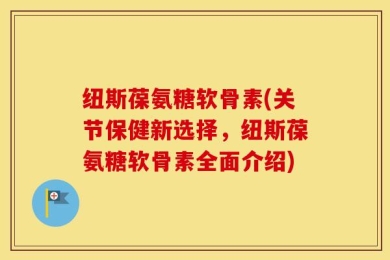 纽斯葆氨糖软骨素(关节保健新选择，纽斯葆氨糖软骨素全面介绍)