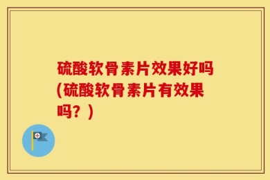 硫酸软骨素片效果好吗(硫酸软骨素片有效果吗？)